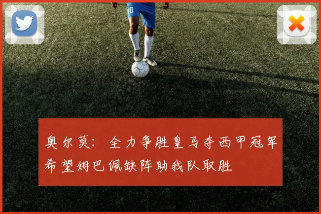 奥尔莫：全力争胜皇马夺西甲冠军希望姆巴佩缺阵助我队取胜