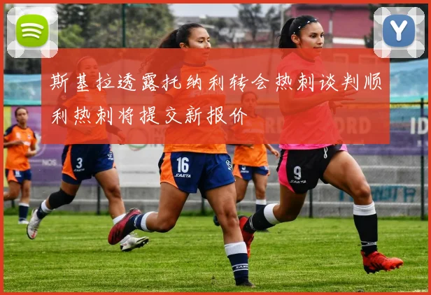 斯基拉透露托纳利转会热刺谈判顺利热刺将提交新报价