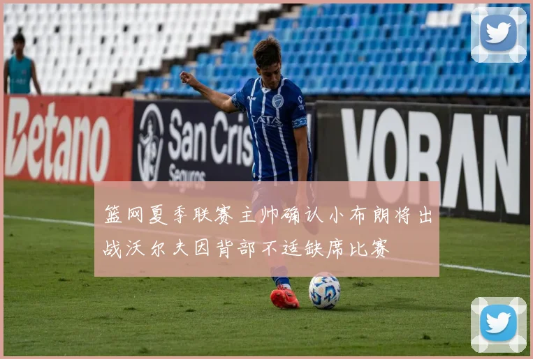 篮网夏季联赛主帅确认小布朗将出战沃尔夫因背部不适缺席比赛