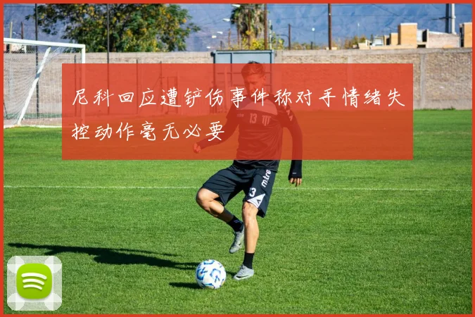 尼科回应遭铲伤事件称对手情绪失控动作毫无必要