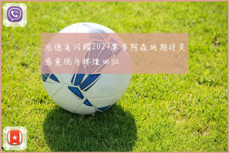 厄德高闪耀2024赛季阿森纳期待灵感重现与辉煌回归