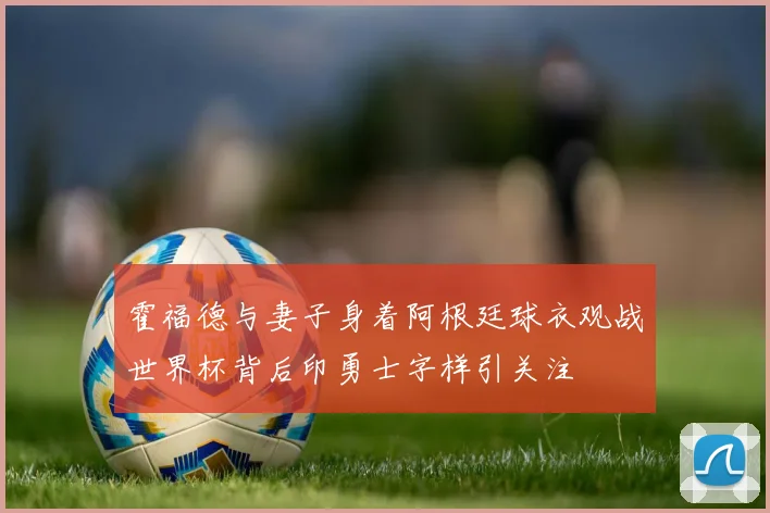 霍福德与妻子身着阿根廷球衣观战世界杯背后印勇士字样引关注