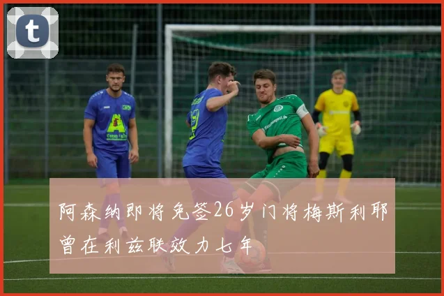 阿森纳即将免签26岁门将梅斯利耶曾在利兹联效力七年