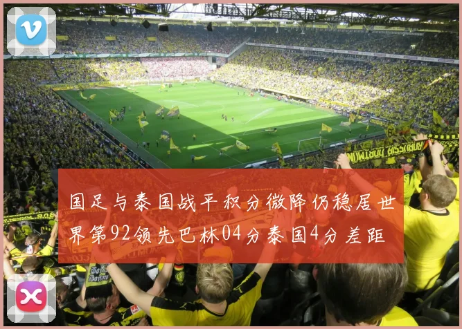 国足与泰国战平积分微降仍稳居世界第92领先巴林04分泰国4分差距
