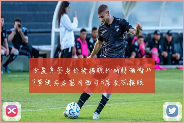 今夏免签身价榜揭晓科纳特领衔DV9紧随其后塞内西与B席表现抢眼