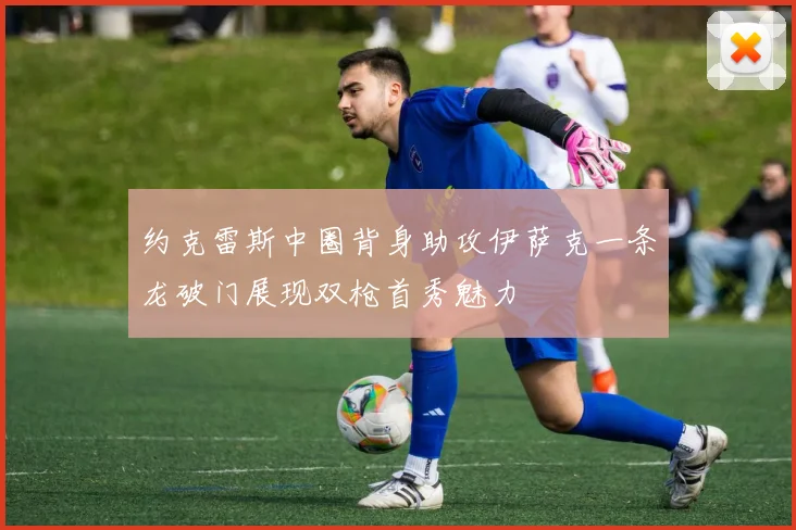 约克雷斯中圈背身助攻伊萨克一条龙破门展现双枪首秀魅力