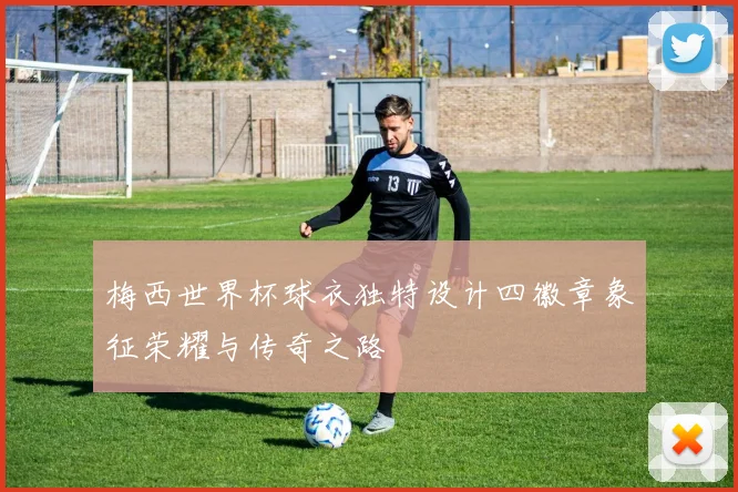 梅西世界杯球衣独特设计四徽章象征荣耀与传奇之路