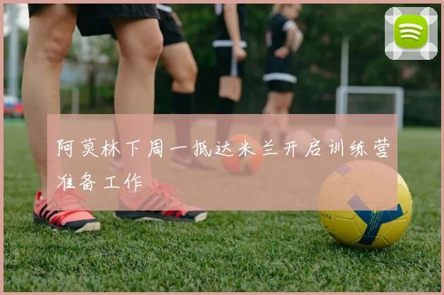 阿莫林下周一抵达米兰开启训练营准备工作
