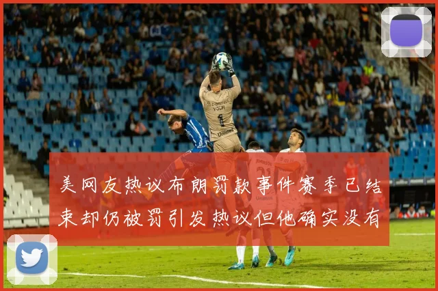 美网友热议布朗罚款事件赛季已结束却仍被罚引发热议但他确实没有说谎