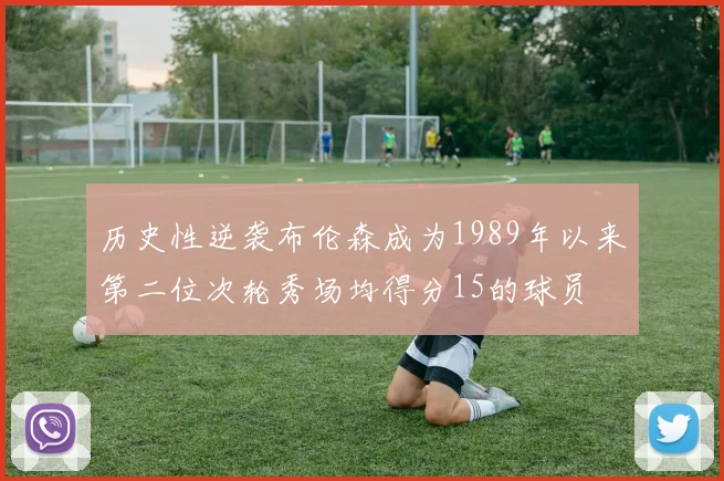 历史性逆袭布伦森成为1989年以来第二位次轮秀场均得分15的球员