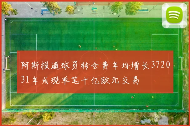 阿斯报道球员转会费年均增长372031年或现单笔十亿欧元交易