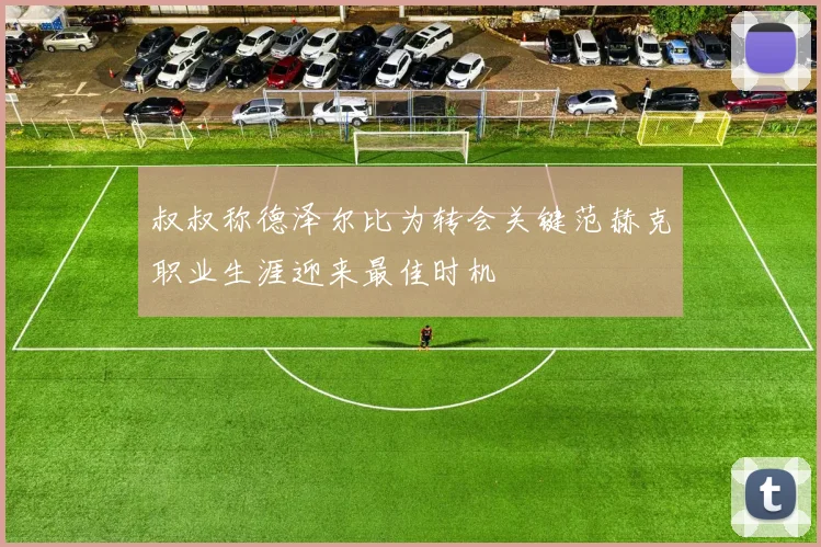 叔叔称德泽尔比为转会关键范赫克职业生涯迎来最佳时机