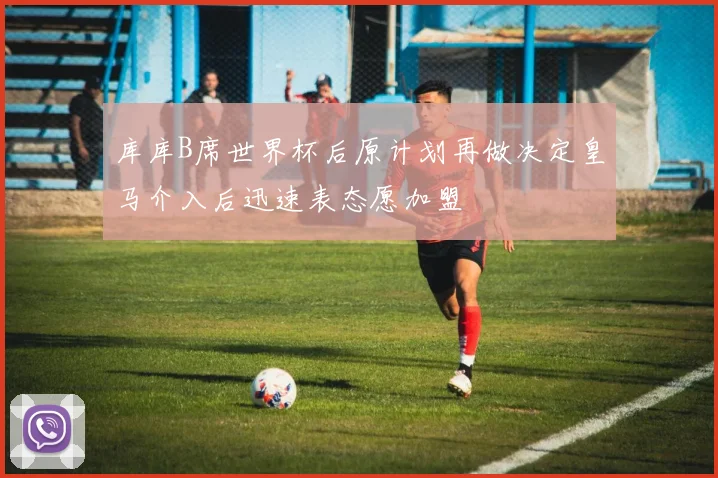 库库B席世界杯后原计划再做决定皇马介入后迅速表态愿加盟
