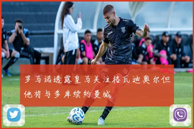 罗马诺透露皇马关注格瓦迪奥尔但他将与多库续约曼城