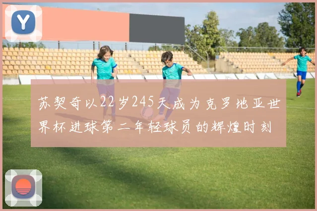 苏契奇以22岁245天成为克罗地亚世界杯进球第二年轻球员的辉煌时刻