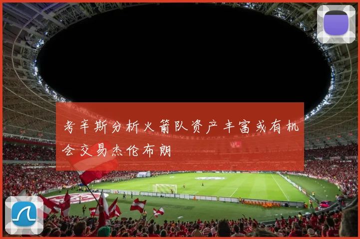考辛斯分析火箭队资产丰富或有机会交易杰伦布朗