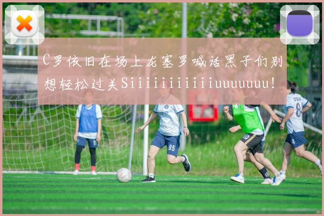 C罗依旧在场上龙塞罗喊话黑子们别想轻松过关Siiiiiiiiiiiuuuuuuu！